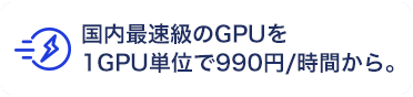 国内最速級のGPUを1GPU単位で990円/時間から。